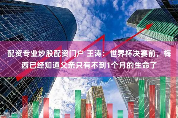 配资专业炒股配资门户 王涛：世界杯决赛前，梅西已经知道父亲只有不到1个月的生命了