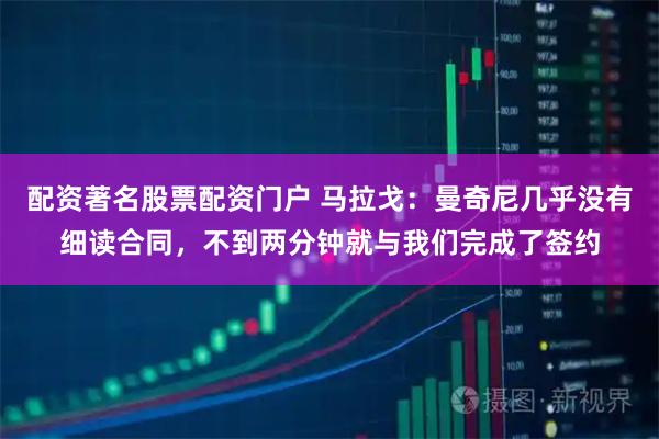 配资著名股票配资门户 马拉戈：曼奇尼几乎没有细读合同，不到两分钟就与我们完成了签约