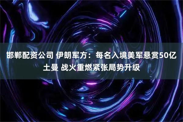 邯郸配资公司 伊朗军方：每名入境美军悬赏50亿土曼 战火重燃紧张局势升级