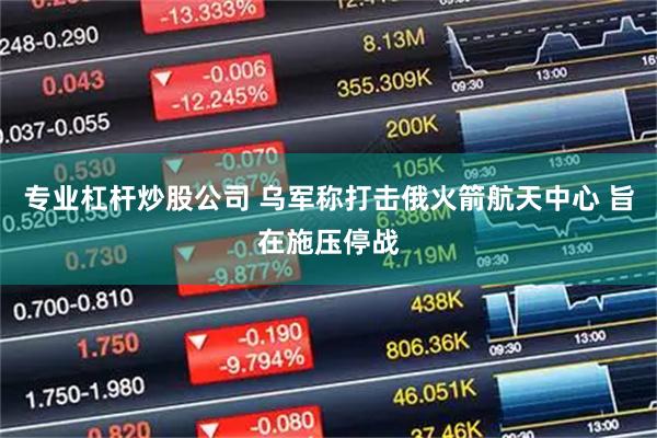 专业杠杆炒股公司 乌军称打击俄火箭航天中心 旨在施压停战