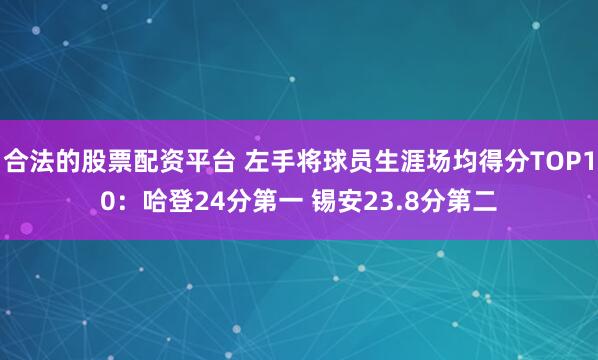 合法的股票配资平台 左手将球员生涯场均得分TOP10：哈登24分第一 锡安23.8分第二