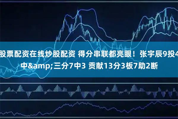 股票配资在线炒股配资 得分串联都亮眼！张宇辰9投4中&三分7中3 贡献13分3板7助2断