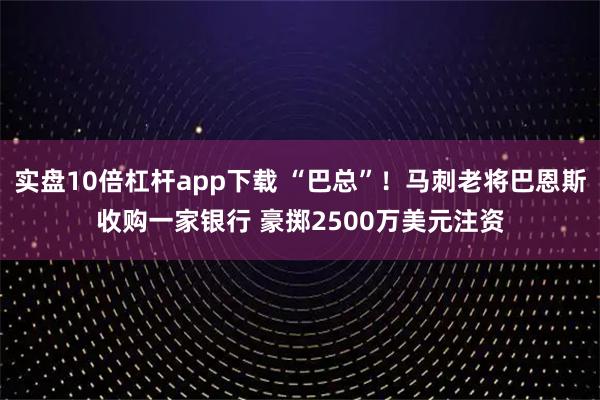 实盘10倍杠杆app下载 “巴总”！马刺老将巴恩斯收购一家银行 豪掷2500万美元注资