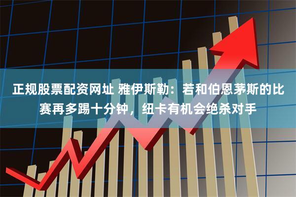 正规股票配资网址 雅伊斯勒：若和伯恩茅斯的比赛再多踢十分钟，纽卡有机会绝杀对手