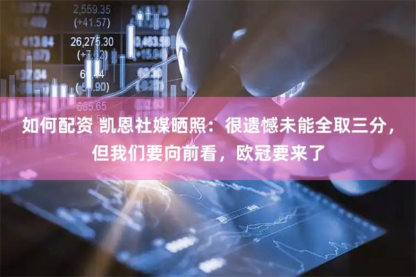 如何配资 凯恩社媒晒照：很遗憾未能全取三分，但我们要向前看，欧冠要来了