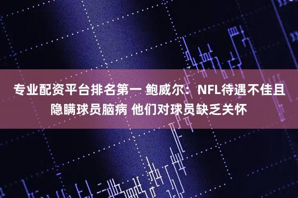 专业配资平台排名第一 鲍威尔：NFL待遇不佳且隐瞒球员脑病 他们对球员缺乏关怀