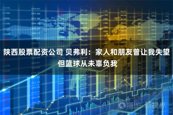 陕西股票配资公司 贝弗利：家人和朋友曾让我失望 但篮球从未辜负我