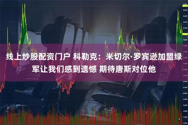 线上炒股配资门户 科勒克：米切尔·罗宾逊加盟绿军让我们感到遗憾 期待唐斯对位他