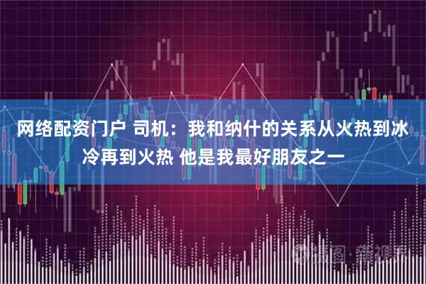 网络配资门户 司机：我和纳什的关系从火热到冰冷再到火热 他是我最好朋友之一