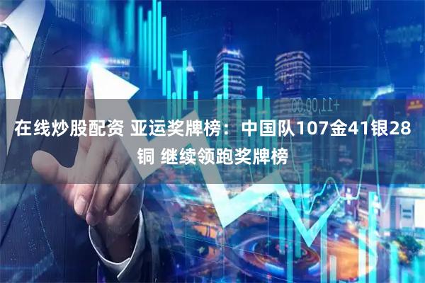 在线炒股配资 亚运奖牌榜：中国队107金41银28铜 继续领跑奖牌榜