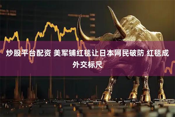 炒股平台配资 美军铺红毯让日本网民破防 红毯成外交标尺