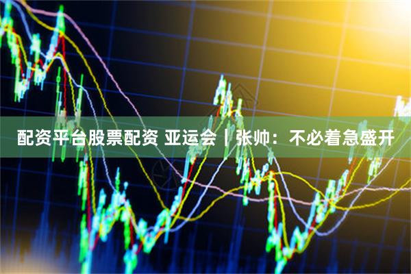 配资平台股票配资 亚运会｜张帅：不必着急盛开